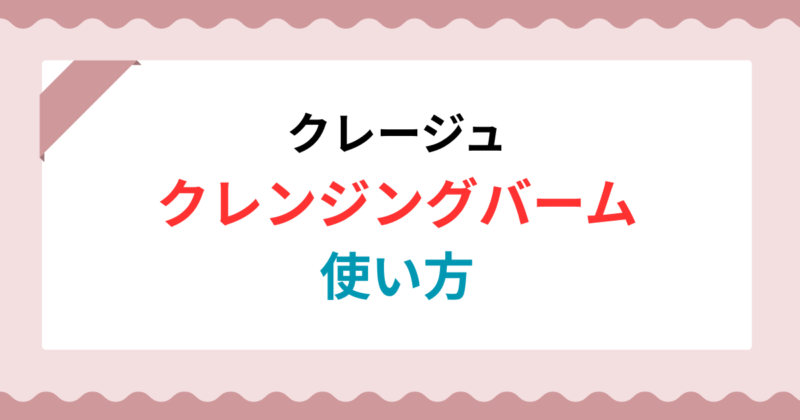 クレージュクレンジングバームの使い方完全ガイド！ダブル洗顔は本当に不要？