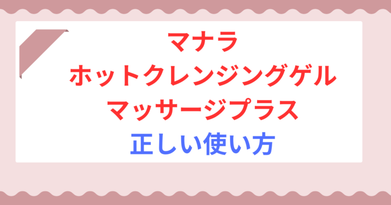 【正しい使い方】マナラ ホットクレンジングゲル マッサージプラスはマツエクOK?W洗顔不要の理由も解説