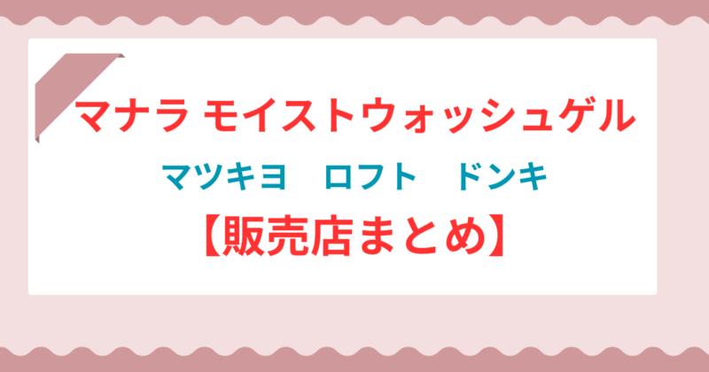 【販売店まとめ】マナラ モイストウォッシュゲルはどこで売ってる?マツキヨ・ロフト・ドラッグストアを調査!