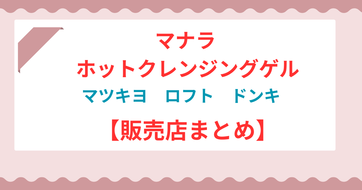 【最新版】マナラ ホットクレンジングゲルはどこで売ってる？ドラッグストアやロフトなど販売店まとめ